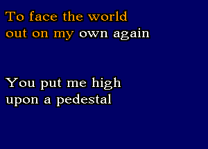 To face the world
out on my own again

You put me high
upon a pedestal