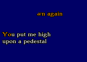 wn again

You put me high
upon a pedestal