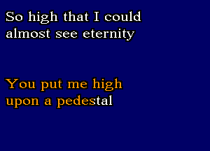 So high that I could
almost see eternity

You put me high
upon a pedestal