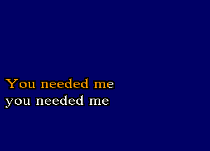 You needed me
you needed me