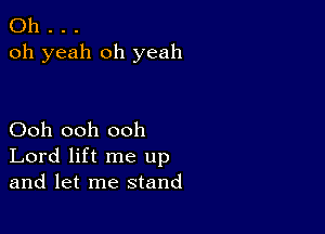 Oh . . .
oh yeah oh yeah

Ooh ooh ooh
Lord lift me up
and let me stand