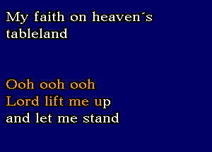 My faith on heavens
tableland

Ooh ooh ooh
Lord lift me up
and let me stand