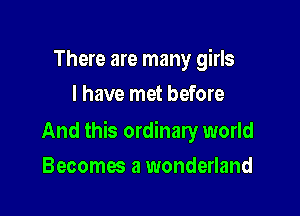 There are many girls
I have met before

And this ordinary world

Becomes a wonderland