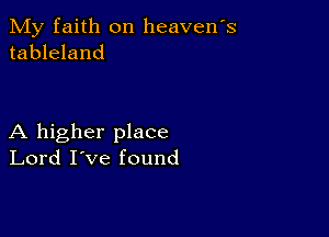 My faith on heavens
tableland

A higher place
Lord I've found