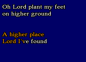 Oh Lord plant my feet
on higher ground

A higher place
Lord I've found