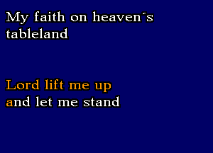 My faith on heavens
tableland

Lord lift me up
and let me stand