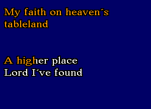 My faith on heavens
tableland

A higher place
Lord I've found