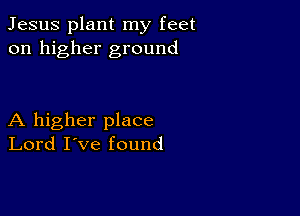 Jesus plant my feet
on higher ground

A higher place
Lord I've found