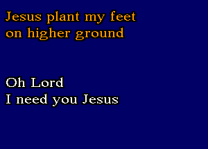 Jesus plant my feet
on higher ground

Oh Lord
I need you Jesus