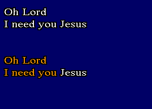 Oh Lord
I need you Jesus

Oh Lord
I need you Jesus