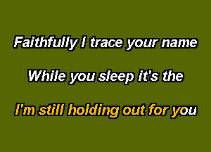 Faithful! y I trace your name

While you sleep it's the

I'm still holding out for you