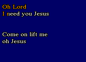 Oh Lord
I need you Jesus

Come on lift me
oh Jesus