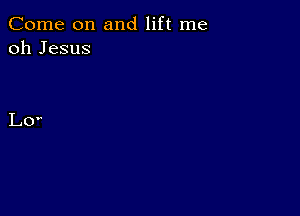 Come on and lift me
oh Jesus