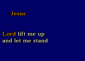 Lord lift me up
and let me stand