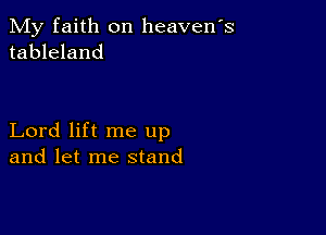 My faith on heavens
tableland

Lord lift me up
and let me stand