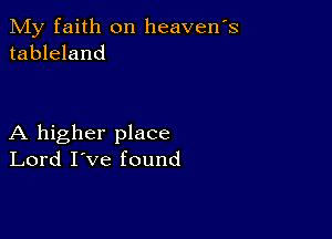 My faith on heavens
tableland

A higher place
Lord I've found