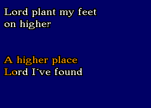 Lord plant my feet
on higher

A higher place
Lord I've found