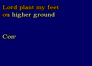 Lord plant my feet
on higher ground