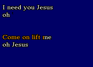 I need you Jesus
Oh

Come on lift me
oh Jesus