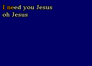 I need you Jesus
oh Jesus