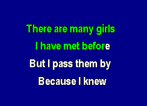There are many girls
I have met before

But I pass them by

Because I knew