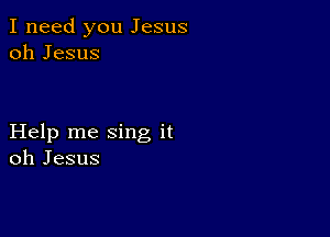 I need you Jesus
oh Jesus

Help me sing it
oh Jesus