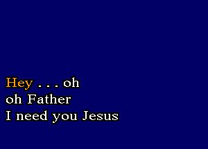 Hey . . . oh
oh Father
I need you Jesus