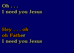 Oh . .
I need you Jesus

Hey . . . oh
oh Father
I need you Jesus