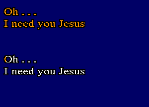 Oh . .
I need you Jesus

Oh .
I need you Jesus