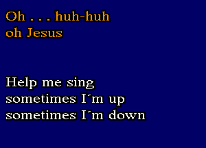 0h . . . huh-huh
oh Jesus

Help me sing
sometimes I'm up
sometimes I'm down