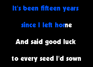 It's been fifteen years

since I left home

And said good luck

to every seed I'd sown