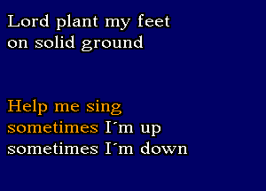 Lord plant my feet
on solid ground

Help me sing
sometimes I'm up
sometimes I'm down