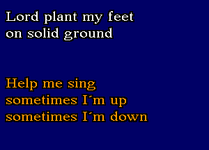 Lord plant my feet
on solid ground

Help me sing
sometimes I'm up
sometimes I'm down