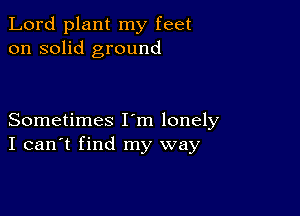 Lord plant my feet
on solid ground

Sometimes I m lonely
I can't find my way