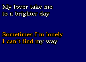 My lover take me
to a brighter day

Sometimes I m lonely
I can't find my way