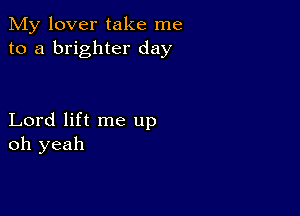 My lover take me
to a brighter day

Lord lift me up
oh yeah