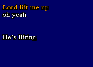 Lord lift me up
oh yeah

He s lifting