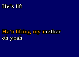 He's lift

He s lifting my mother
oh yeah