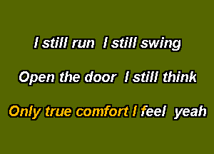 I still run I still swing

Open the door Istm think

Only true comfort I feel yeah