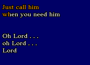 Just call him
when you need him

Oh Lord . . .
oh Lord . . .
Lord