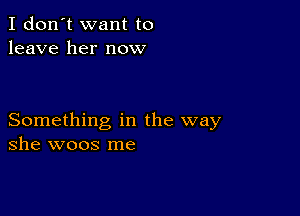 I don't want to
leave her now

Something in the way
she woos me