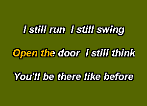 I stm run I still swing

Open the door Istm think

You'll be there like before