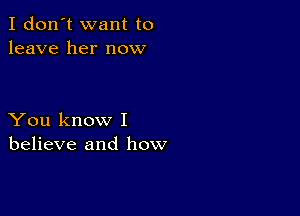 I don't want to
leave her now

You know I
believe and how