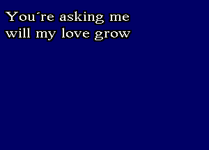 You're asking me
will my love grow