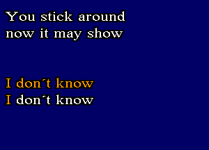 You stick around
now it may show

I don't know
I don't know