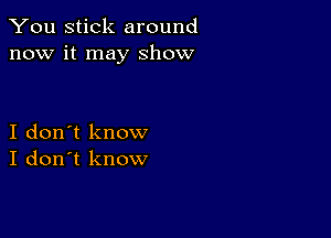 You stick around
now it may show

I don't know
I don't know