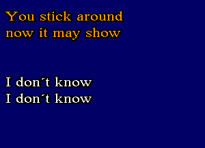 You stick around
now it may show

I don't know
I don't know