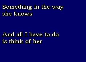 Something in the way
she knows

And all I have to do
is think of her