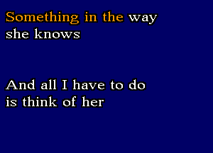 Something in the way
she knows

And all I have to do
is think of her