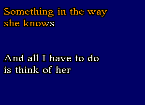 Something in the way
she knows

And all I have to do
is think of her